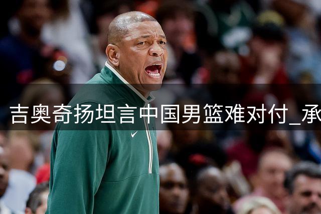 吉奥奇扬坦言中国男篮难对付 承认技高一筹者获胜